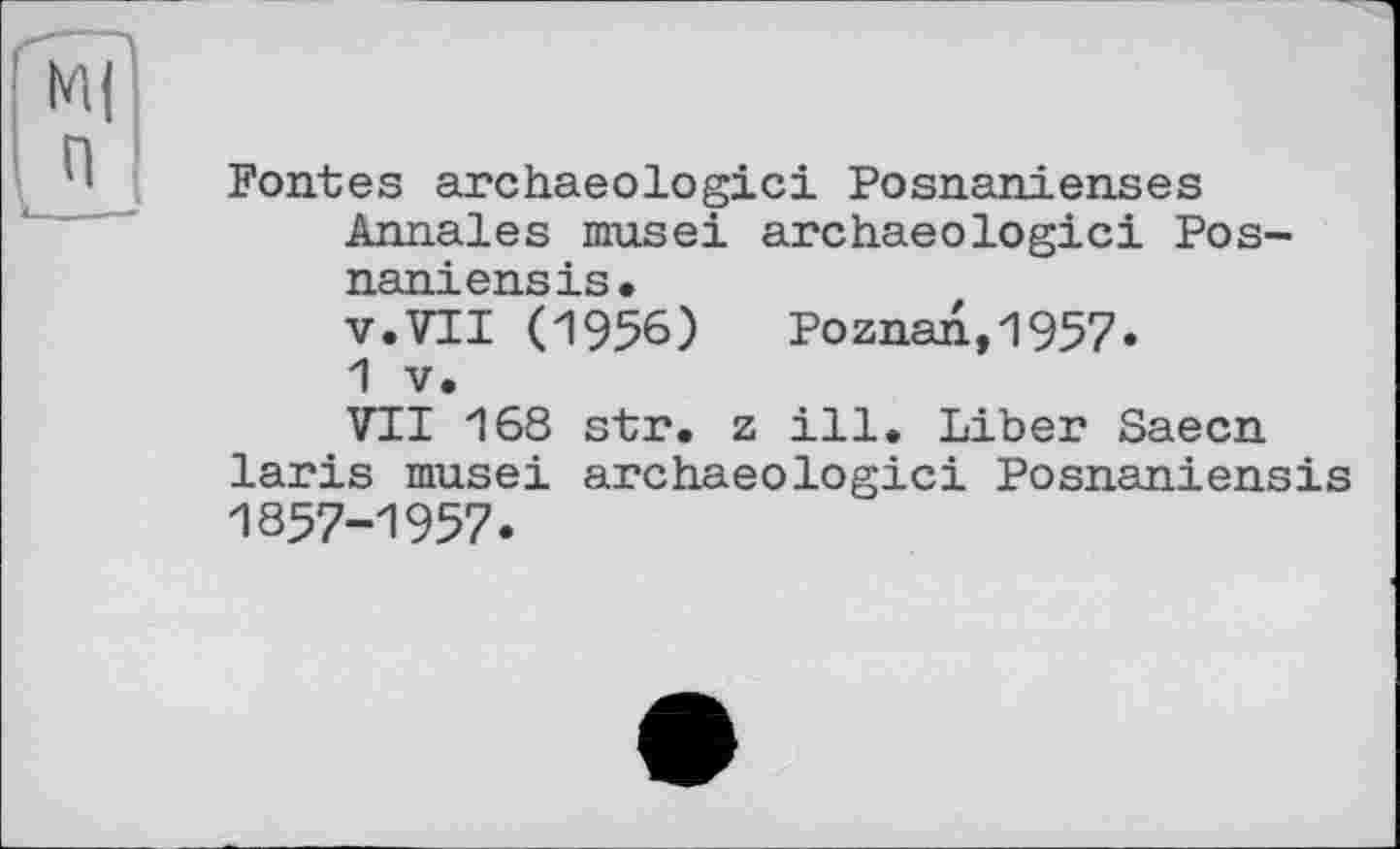 ﻿Fontes archaeologici Posnanienses Annales musei archaeologici Pos-naniensis.
v.VII (1956) Poznan,1957»
1 V.
VII 168 str. z ill. Liber Saecn laris musei archaeologici Posnaniensis 1857-1957.